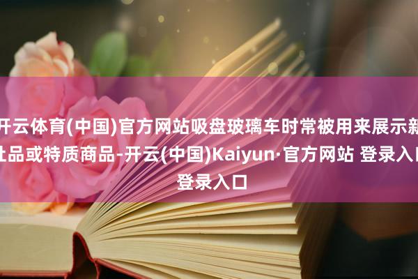 开云体育(中国)官方网站吸盘玻璃车时常被用来展示新址品或特质商品-开云(中国)Kaiyun·官方网站 登录入口