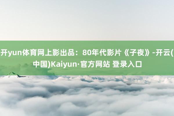 开yun体育网上影出品：80年代影片《子夜》-开云(中国)Kaiyun·官方网站 登录入口