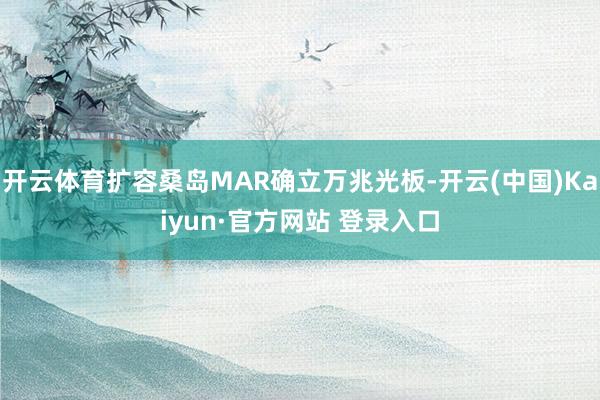 开云体育扩容桑岛MAR确立万兆光板-开云(中国)Kaiyun·官方网站 登录入口