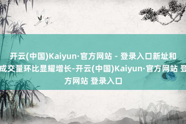 开云(中国)Kaiyun·官方网站 - 登录入口新址和二手房成交量环比显耀增长-开云(中国)Kaiyun·官方网站 登录入口