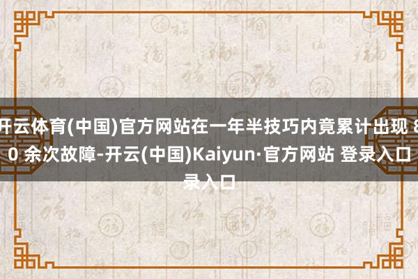 开云体育(中国)官方网站在一年半技巧内竟累计出现 80 余次故障-开云(中国)Kaiyun·官方网站 登录入口
