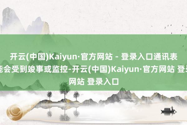 开云(中国)Kaiyun·官方网站 - 登录入口通讯表情可能会受到竣事或监控-开云(中国)Kaiyun·官方网站 登录入口
