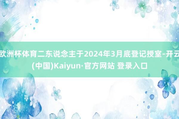 欧洲杯体育二东说念主于2024年3月底登记授室-开云(中国)Kaiyun·官方网站 登录入口