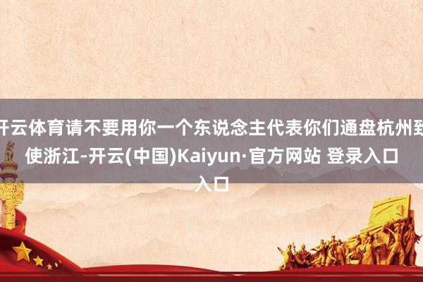 开云体育请不要用你一个东说念主代表你们通盘杭州致使浙江-开云(中国)Kaiyun·官方网站 登录入口
