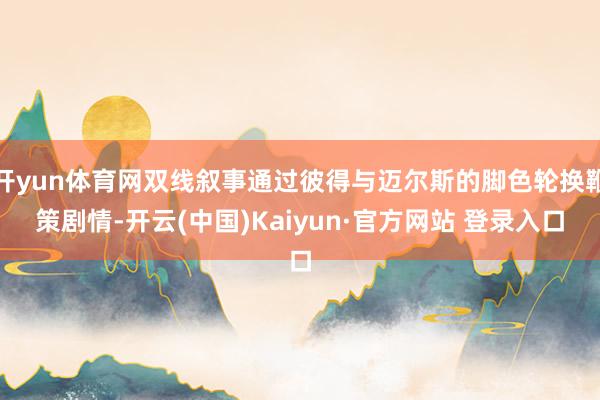 开yun体育网双线叙事通过彼得与迈尔斯的脚色轮换鞭策剧情-开云(中国)Kaiyun·官方网站 登录入口