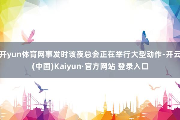 开yun体育网事发时该夜总会正在举行大型动作-开云(中国)Kaiyun·官方网站 登录入口