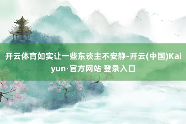 开云体育如实让一些东谈主不安静-开云(中国)Kaiyun·官方网站 登录入口