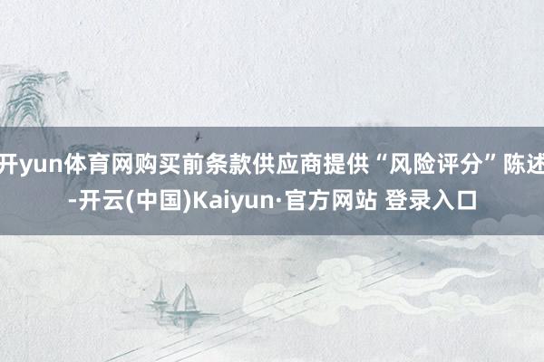 开yun体育网购买前条款供应商提供“风险评分”陈述-开云(中国)Kaiyun·官方网站 登录入口
