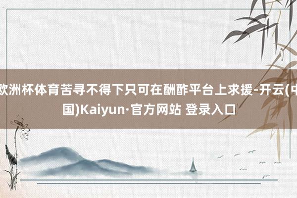 欧洲杯体育苦寻不得下只可在酬酢平台上求援-开云(中国)Kaiyun·官方网站 登录入口