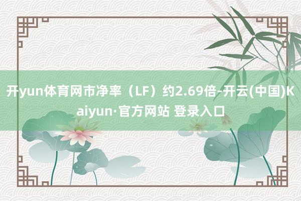 开yun体育网市净率（LF）约2.69倍-开云(中国)Kaiyun·官方网站 登录入口