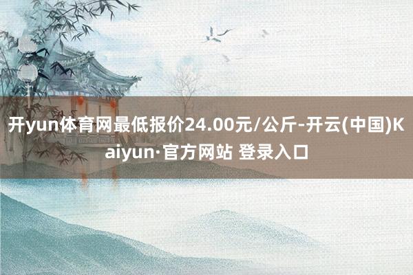 开yun体育网最低报价24.00元/公斤-开云(中国)Kaiyun·官方网站 登录入口