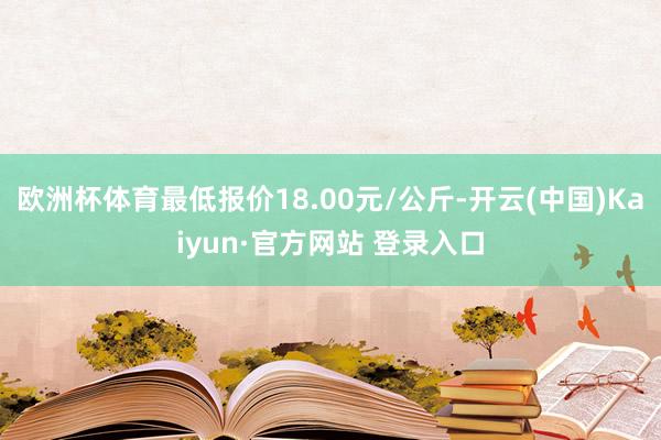 欧洲杯体育最低报价18.00元/公斤-开云(中国)Kaiyun·官方网站 登录入口
