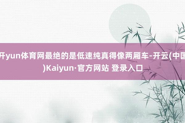 开yun体育网最绝的是低速纯真得像两厢车-开云(中国)Kaiyun·官方网站 登录入口