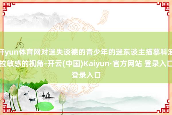 开yun体育网对迷失谈德的青少年的迷东谈主描摹科波拉敏感的视角-开云(中国)Kaiyun·官方网站 登录入口