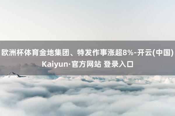欧洲杯体育金地集团、特发作事涨超8%-开云(中国)Kaiyun·官方网站 登录入口