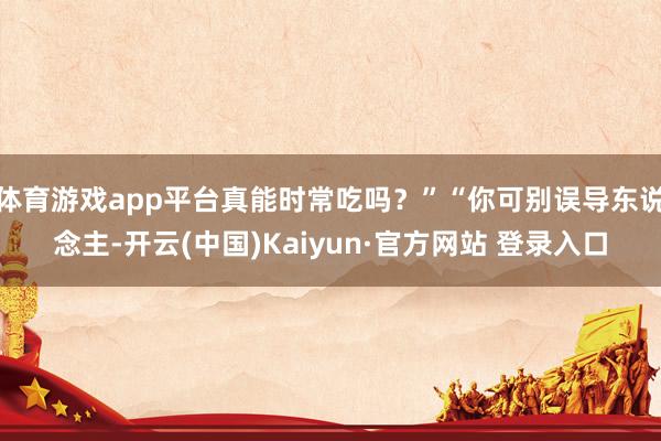 体育游戏app平台真能时常吃吗？”“你可别误导东说念主-开云(中国)Kaiyun·官方网站 登录入口