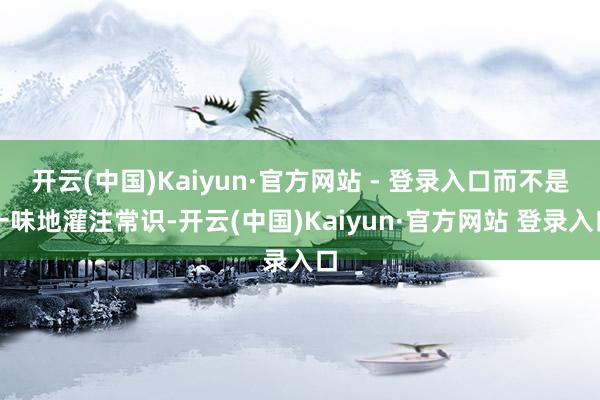 开云(中国)Kaiyun·官方网站 - 登录入口而不是一味地灌注常识-开云(中国)Kaiyun·官方网站 登录入口