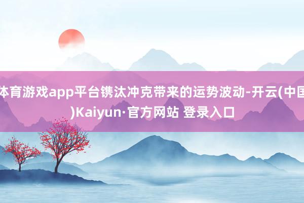 体育游戏app平台镌汰冲克带来的运势波动-开云(中国)Kaiyun·官方网站 登录入口