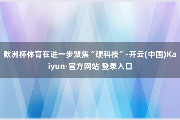欧洲杯体育在进一步聚焦“硬科技”-开云(中国)Kaiyun·官方网站 登录入口