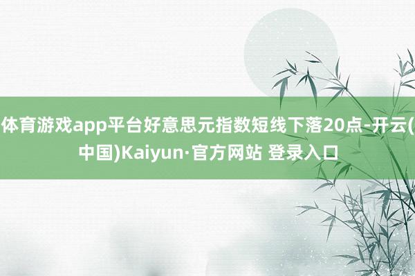 体育游戏app平台好意思元指数短线下落20点-开云(中国)Kaiyun·官方网站 登录入口