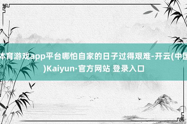 体育游戏app平台哪怕自家的日子过得艰难-开云(中国)Kaiyun·官方网站 登录入口