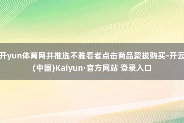 开yun体育网并推选不雅看者点击商品聚拢购买-开云(中国)Kaiyun·官方网站 登录入口