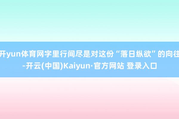 开yun体育网字里行间尽是对这份“落日纵欲”的向往-开云(中国)Kaiyun·官方网站 登录入口