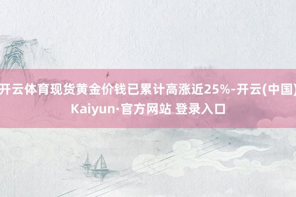 开云体育现货黄金价钱已累计高涨近25%-开云(中国)Kaiyun·官方网站 登录入口