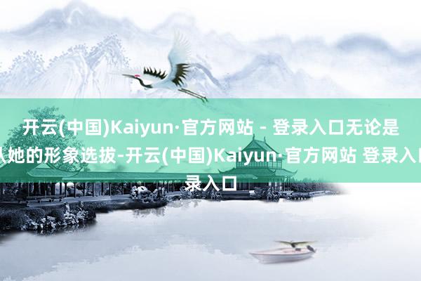 开云(中国)Kaiyun·官方网站 - 登录入口无论是从她的形象选拔-开云(中国)Kaiyun·官方网站 登录入口