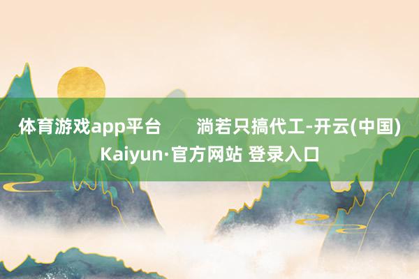 体育游戏app平台       淌若只搞代工-开云(中国)Kaiyun·官方网站 登录入口