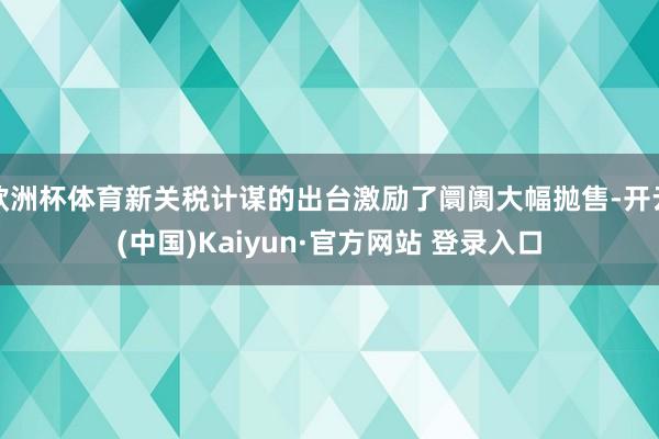 欧洲杯体育新关税计谋的出台激励了阛阓大幅抛售-开云(中国)Kaiyun·官方网站 登录入口