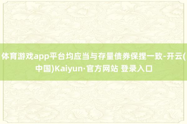 体育游戏app平台均应当与存量债券保捏一致-开云(中国)Kaiyun·官方网站 登录入口