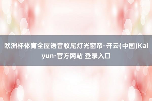欧洲杯体育全屋语音收尾灯光窗帘-开云(中国)Kaiyun·官方网站 登录入口