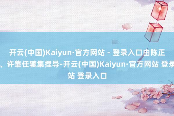 开云(中国)Kaiyun·官方网站 - 登录入口由陈正说念、许肇任辘集捏导-开云(中国)Kaiyun·官方网站 登录入口
