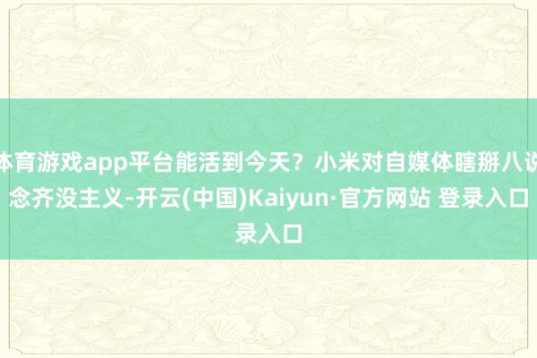 体育游戏app平台能活到今天？小米对自媒体瞎掰八说念齐没主义-开云(中国)Kaiyun·官方网站 登录入口