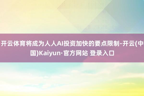 开云体育将成为人人AI投资加快的要点限制-开云(中国)Kaiyun·官方网站 登录入口