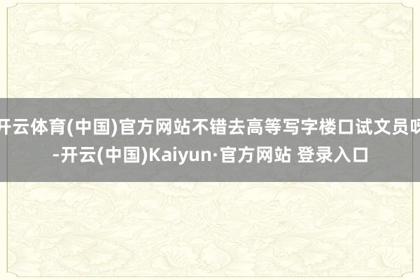 开云体育(中国)官方网站不错去高等写字楼口试文员呀-开云(中国)Kaiyun·官方网站 登录入口