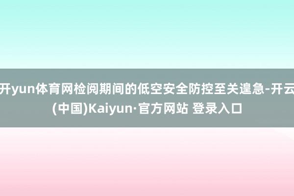 开yun体育网检阅期间的低空安全防控至关遑急-开云(中国)Kaiyun·官方网站 登录入口