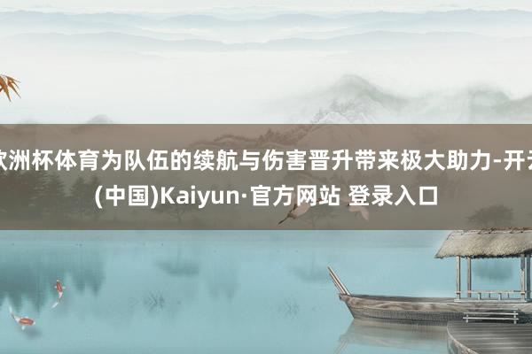 欧洲杯体育为队伍的续航与伤害晋升带来极大助力-开云(中国)Kaiyun·官方网站 登录入口