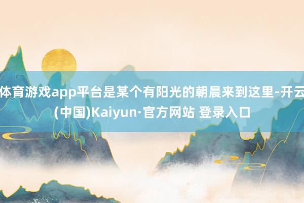 体育游戏app平台是某个有阳光的朝晨来到这里-开云(中国)Kaiyun·官方网站 登录入口