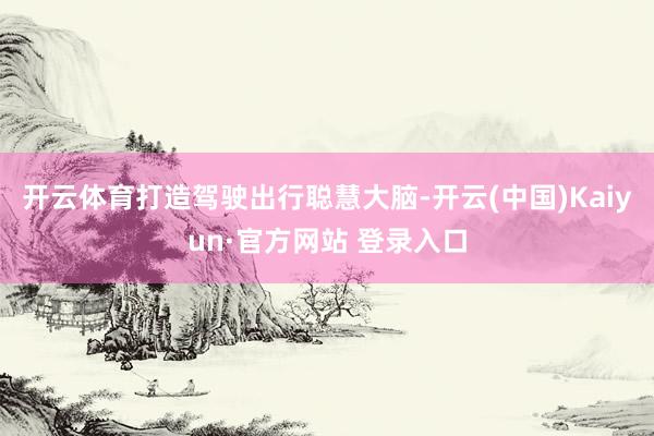 开云体育打造驾驶出行聪慧大脑-开云(中国)Kaiyun·官方网站 登录入口
