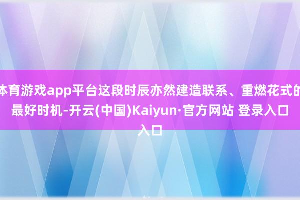 体育游戏app平台这段时辰亦然建造联系、重燃花式的最好时机-开云(中国)Kaiyun·官方网站 登录入口