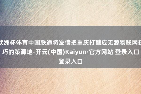欧洲杯体育中国联通将发愤把重庆打酿成无源物联网技巧的策源地-开云(中国)Kaiyun·官方网站 登录入口