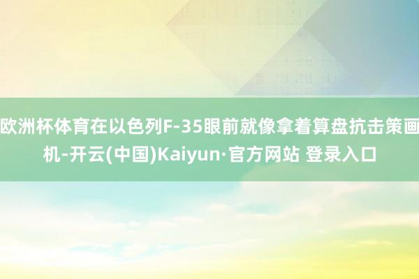 欧洲杯体育在以色列F-35眼前就像拿着算盘抗击策画机-开云(中国)Kaiyun·官方网站 登录入口