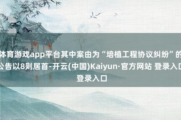 体育游戏app平台其中案由为“培植工程协议纠纷”的公告以8则居首-开云(中国)Kaiyun·官方网站 登录入口
