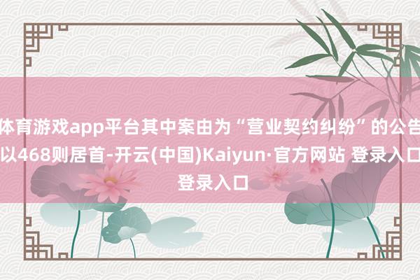体育游戏app平台其中案由为“营业契约纠纷”的公告以468则居首-开云(中国)Kaiyun·官方网站 登录入口