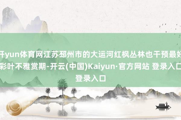 开yun体育网江苏邳州市的大运河红枫丛林也干预最好彩叶不雅赏期-开云(中国)Kaiyun·官方网站 登录入口