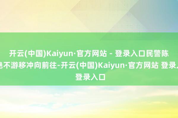 开云(中国)Kaiyun·官方网站 - 登录入口民警陈明绝不游移冲向前往-开云(中国)Kaiyun·官方网站 登录入口