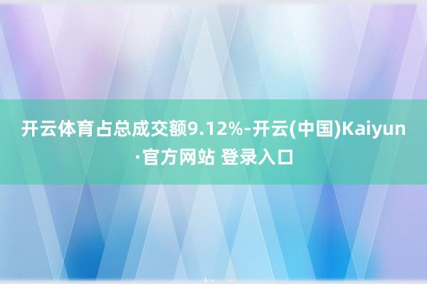 开云体育占总成交额9.12%-开云(中国)Kaiyun·官方网站 登录入口