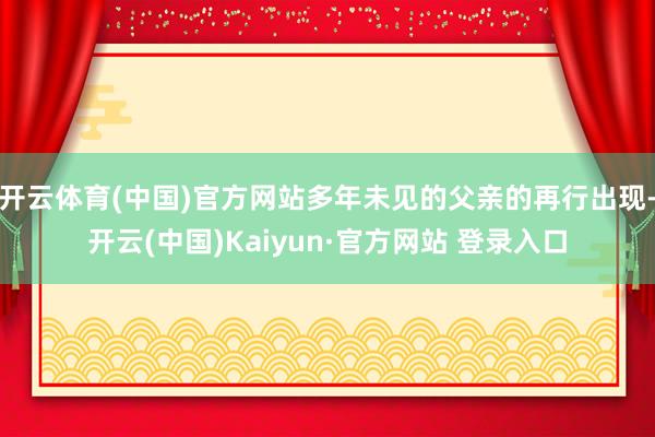 开云体育(中国)官方网站多年未见的父亲的再行出现-开云(中国)Kaiyun·官方网站 登录入口